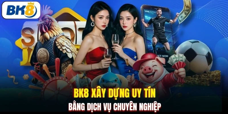 BK8 xây dựng uy tín bằng dịch vụ chuyên nghiệp