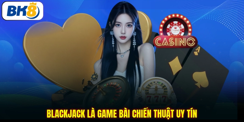 Blackjack là game bài chiến thuật uy tín