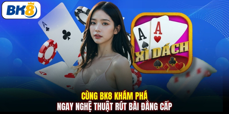 Cùng BK8 khám phá ngay nghệ thuật rút bài đẳng cấp