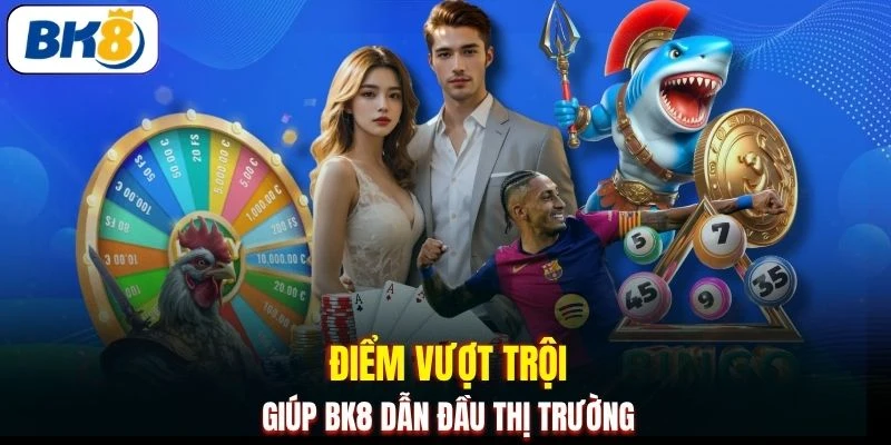 Điểm vượt trội giúp BK8 dẫn đầu thị trường 