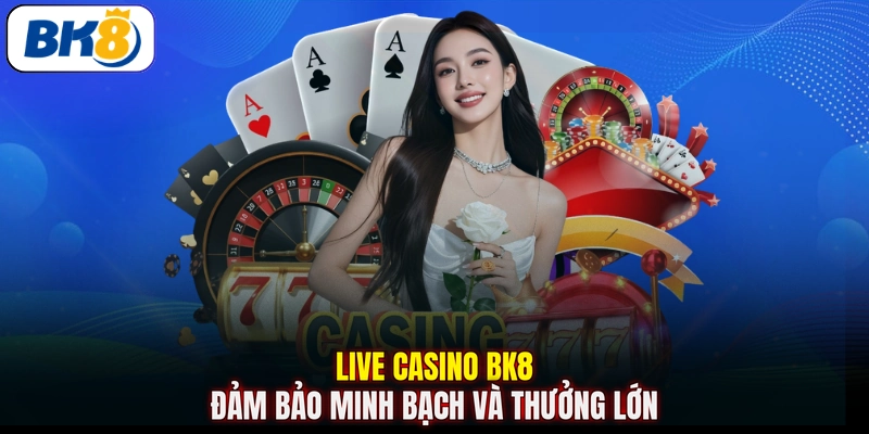 Live casino BK8 đảm bảo minh bạch và thưởng lớn